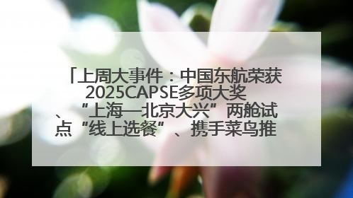 上周大事件：中国东航荣获2025CAPSE多项大奖、“上海—北京大兴”两舱试点“线上选餐”、携手菜鸟推进航空维修数字化转型