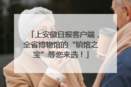 上安徽日报客户端，全省博物馆的“镇馆之宝”等您来选！