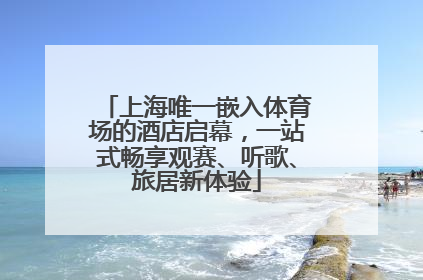 上海唯一嵌入体育场的酒店启幕，一站式畅享观赛、听歌、旅居新体验