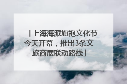 上海海派旗袍文化节今天开幕，推出3条文旅商展联动路线