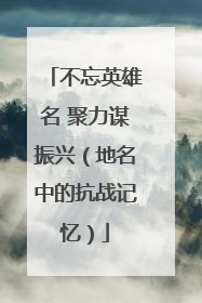 不忘英雄名 聚力谋振兴（地名中的抗战记忆）