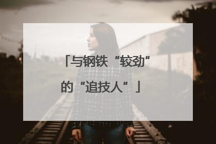 与钢铁“较劲”的“追技人”
