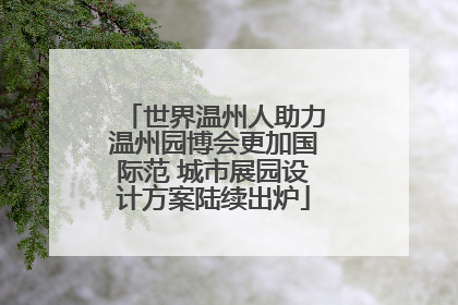 世界温州人助力温州园博会更加国际范 城市展园设计方案陆续出炉