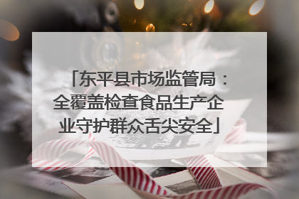 东平县市场监管局：全覆盖检查食品生产企业守护群众舌尖安全