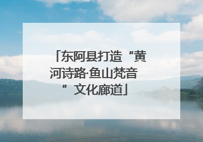东阿县打造“黄河诗路·鱼山梵音”文化廊道