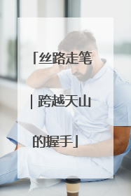 丝路走笔｜跨越天山的握手