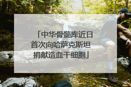 中华骨髓库近日首次向哈萨克斯坦捐献造血干细胞