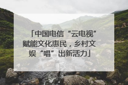 中国电信“云电视”赋能文化惠民，乡村文娱“唱”出新活力