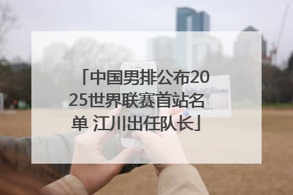 中国男排公布2025世界联赛首站名单 江川出任队长
