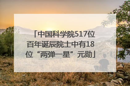 中国科学院517位百年诞辰院士中有18位“两弹一星”元勋