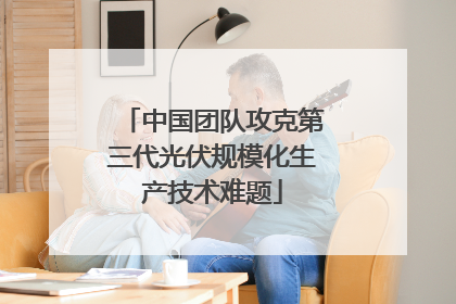 中国团队攻克第三代光伏规模化生产技术难题