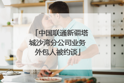 中国联通新疆塔城沙湾分公司业务外包人被约谈
