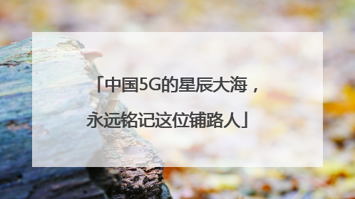 中国5G的星辰大海，永远铭记这位铺路人