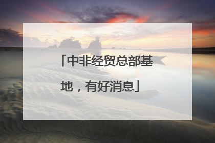 中非经贸总部基地，有好消息