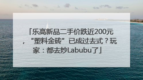 乐高新品二手价跌近200元，“塑料金砖”已成过去式？玩家：都去炒Labubu了