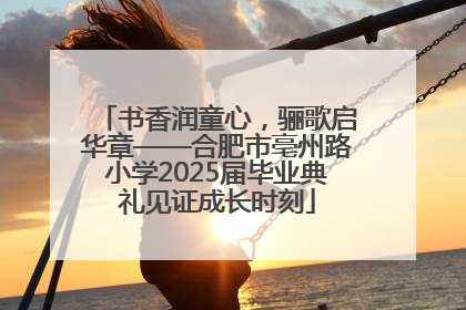 书香润童心，骊歌启华章——合肥市亳州路小学2025届毕业典礼见证成长时刻