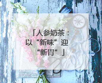 人参奶茶：以“新味”迎“新胃”
