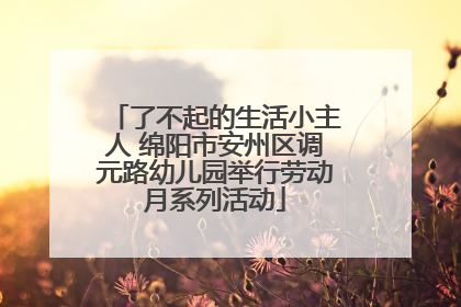 了不起的生活小主人 绵阳市安州区调元路幼儿园举行劳动月系列活动