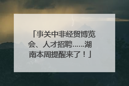 事关中非经贸博览会、人才招聘……湖南本周提醒来了！
