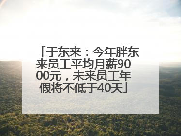 于东来：今年胖东来员工平均月薪9000元，未来员工年假将不低于40天