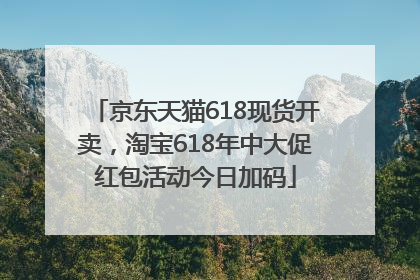 京东天猫618现货开卖，淘宝618年中大促红包活动今日加码