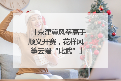 京津冀风筝高手顺义开赛，花样风筝云端“比武”