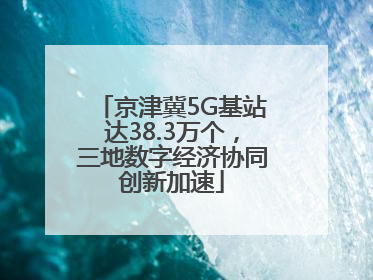 京津冀5G基站达38.3万个，三地数字经济协同创新加速