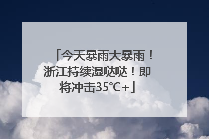 今天暴雨大暴雨！浙江持续湿哒哒！即将冲击35℃+