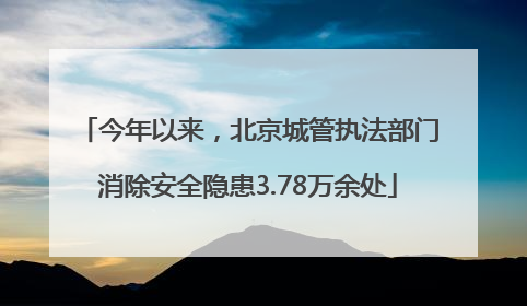 今年以来，北京城管执法部门消除安全隐患3.78万余处