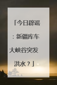 今日辟谣：新疆库车大峡谷突发洪水？