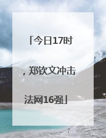 今日17时，郑钦文冲击法网16强