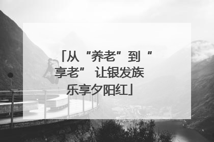 从“养老”到“享老” 让银发族乐享夕阳红
