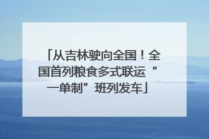 从吉林驶向全国！全国首列粮食多式联运“一单制”班列发车
