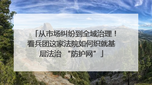 从市场纠纷到全域治理！看兵团这家法院如何织就基层法治 “防护网”