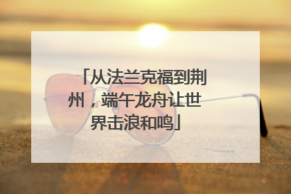 从法兰克福到荆州，端午龙舟让世界击浪和鸣