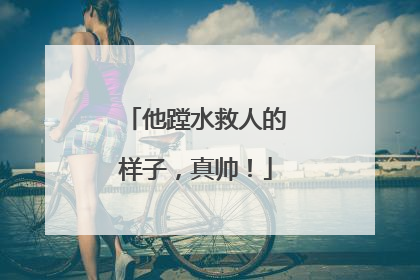 他蹚水救人的样子，真帅！