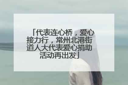 代表连心桥，爱心接力行，常州北港街道人大代表爱心捐助活动再出发