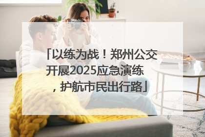 以练为战！郑州公交开展2025应急演练，护航市民出行路