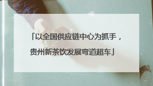 以全国供应链中心为抓手，贵州新茶饮发展弯道超车