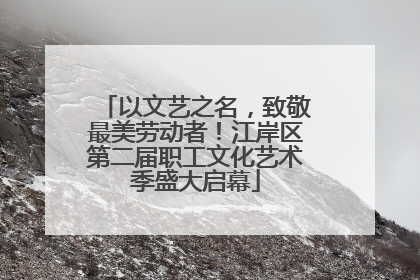 以文艺之名，致敬最美劳动者！江岸区第二届职工文化艺术季盛大启幕
