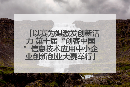 以赛为媒激发创新活力 第十届“创客中国”信息技术应用中小企业创新创业大赛举行