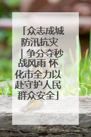 众志成城 防汛抗灾｜争分夺秒战风雨 怀化市全力以赴守护人民群众安全