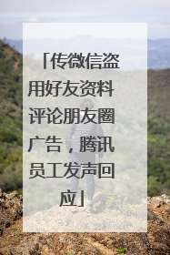 传微信盗用好友资料评论朋友圈广告，腾讯员工发声回应