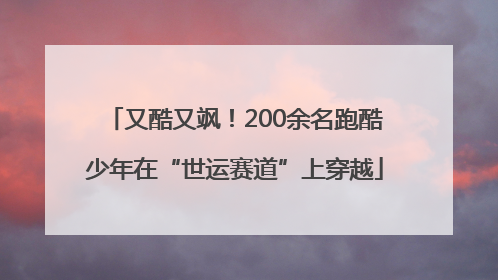 又酷又飒！200余名跑酷少年在“世运赛道”上穿越