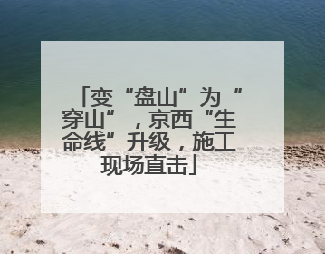 变“盘山”为“穿山”，京西“生命线”升级，施工现场直击