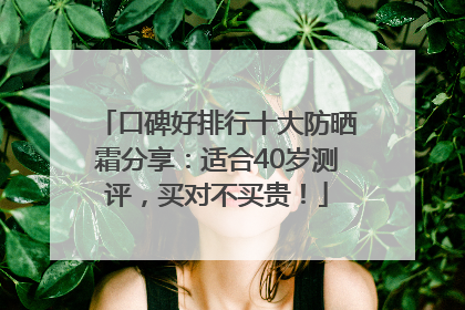 口碑好排行十大防晒霜分享：适合40岁测评，买对不买贵！