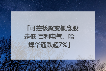 可控核聚变概念股走低 百利电气、哈焊华通跌超7%