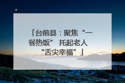 台前县：聚焦“一餐热饭” 托起老人“舌尖幸福”
