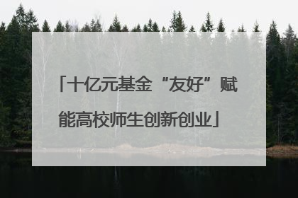 十亿元基金“友好”赋能高校师生创新创业