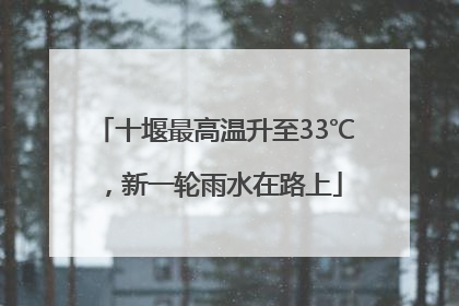 十堰最高温升至33℃，新一轮雨水在路上